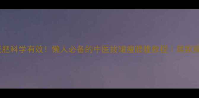 图片 🔥拔罐减肥科学有效！懒人必备的中医拔罐瘦腰腹教程｜居家操作指南2