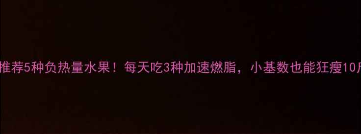 图片 🔥推荐5种负热量水果！每天吃3种加速燃脂，小基数也能狂瘦10斤2