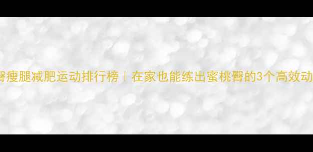 图片 🔥提臀瘦腿减肥运动排行榜｜在家也能练出蜜桃臀的3个高效动作🔥2