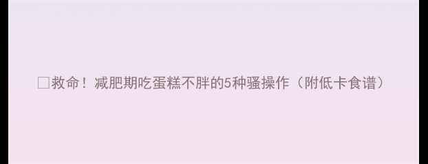 图片 🔥救命！减肥期吃蛋糕不胖的5种骚操作（附低卡食谱）