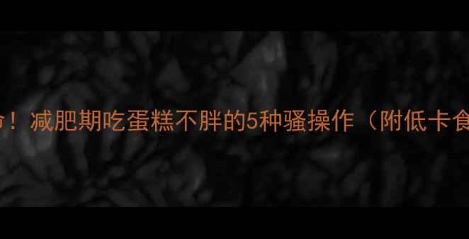 图片 🔥救命！减肥期吃蛋糕不胖的5种骚操作（附低卡食谱）1
