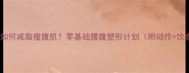 图片 🔥新手如何减脂瘦腹肌？零基础腰腹塑形计划（附动作+饮食）💪2