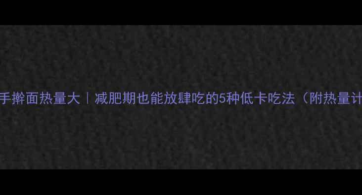 图片 🔥新鲜手擀面热量大｜减肥期也能放肆吃的5种低卡吃法（附热量计算表）