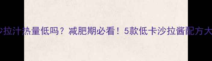 图片 🔥日式沙拉汁热量低吗？减肥期必看！5款低卡沙拉酱配方大公开🔥1