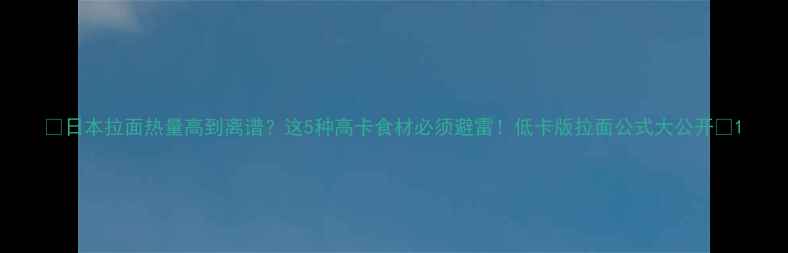 图片 🔥日本拉面热量高到离谱？这5种高卡食材必须避雷！低卡版拉面公式大公开💡1