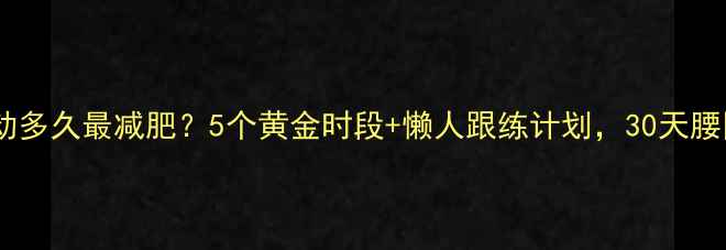图片 🔥早上运动多久最减肥？5个黄金时段+懒人跟练计划，30天腰围小5cm！