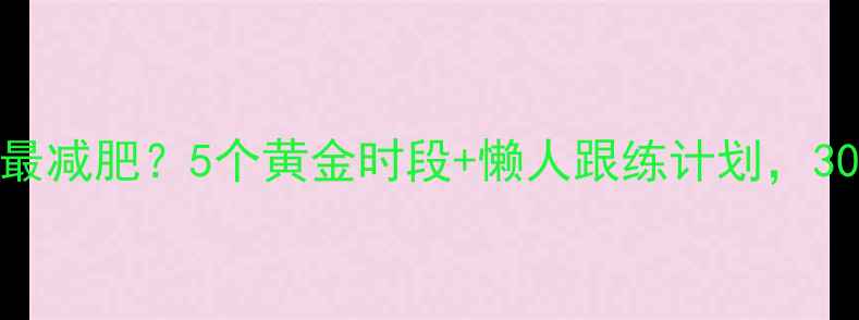 图片 🔥早上运动多久最减肥？5个黄金时段+懒人跟练计划，30天腰围小5cm！1