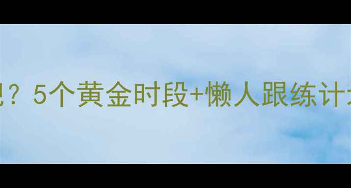 图片 🔥早上运动多久最减肥？5个黄金时段+懒人跟练计划，30天腰围小5cm！2