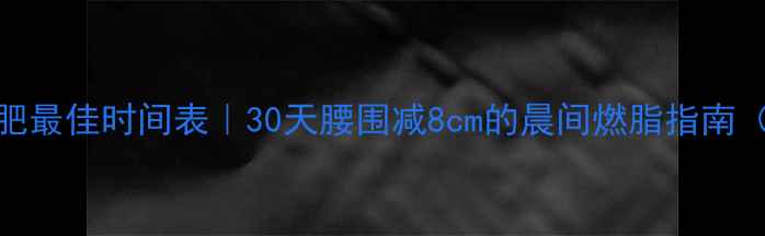 图片 🔥早晨运动减肥最佳时间表｜30天腰围减8cm的晨间燃脂指南（附详细动作）