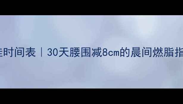图片 🔥早晨运动减肥最佳时间表｜30天腰围减8cm的晨间燃脂指南（附详细动作）1