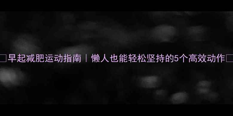 图片 🔥早起减肥运动指南｜懒人也能轻松坚持的5个高效动作🔥