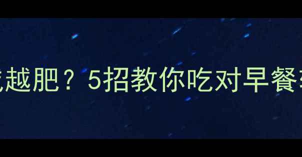 图片 🔥早餐吃错越减越肥？5招教你吃对早餐轻松瘦10斤！🔥