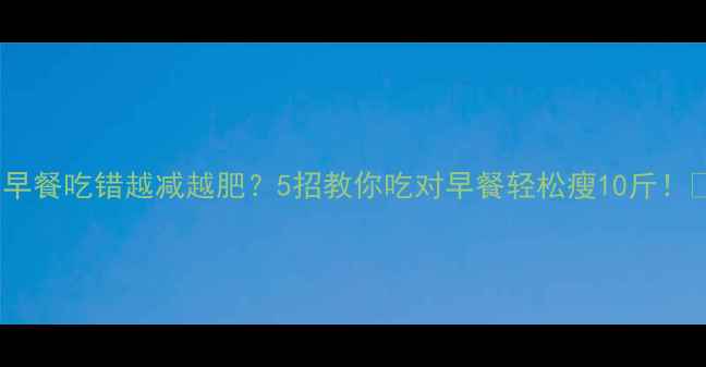 图片 🔥早餐吃错越减越肥？5招教你吃对早餐轻松瘦10斤！🔥2