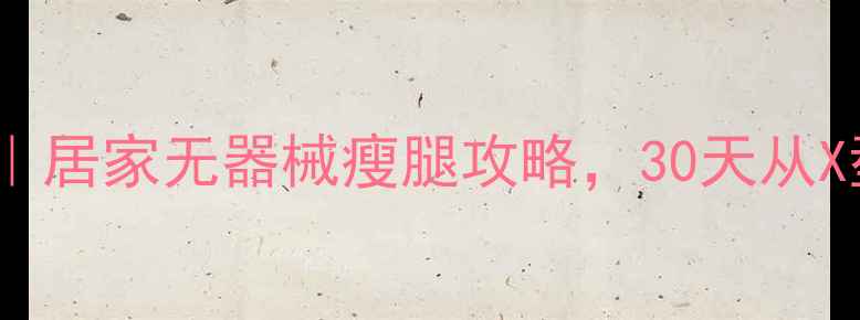 图片 🔥明星私藏瘦腿法｜居家无器械瘦腿攻略，30天从X型腿到直角美腿💪2