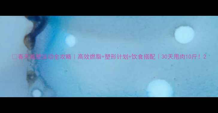 图片 🔥春天减肥运动全攻略｜高效燃脂+塑形计划+饮食搭配｜30天甩肉10斤！2