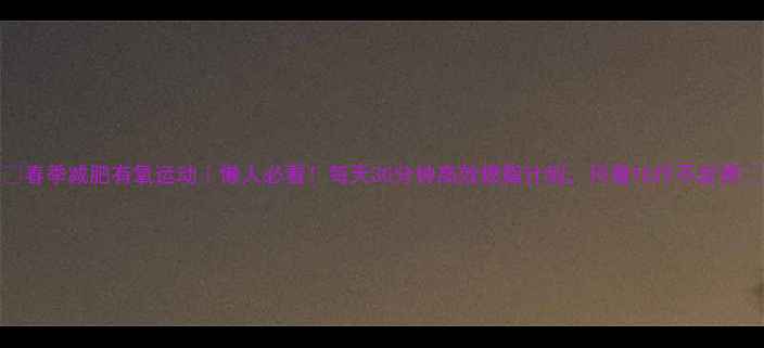 图片 🔥春季减肥有氧运动｜懒人必看！每天30分钟高效燃脂计划，月瘦10斤不反弹💨