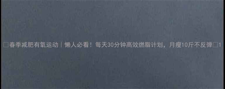 图片 🔥春季减肥有氧运动｜懒人必看！每天30分钟高效燃脂计划，月瘦10斤不反弹💨1