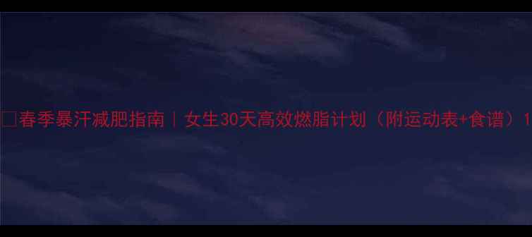 图片 🔥春季暴汗减肥指南｜女生30天高效燃脂计划（附运动表+食谱）1