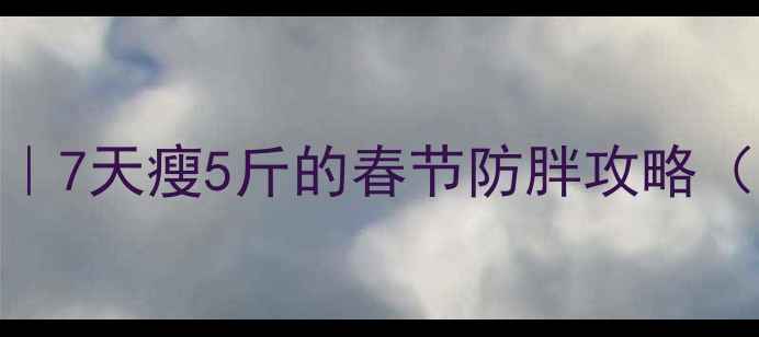 图片 🔥春节不胖公式｜7天瘦5斤的春节防胖攻略（附食谱+运动）2