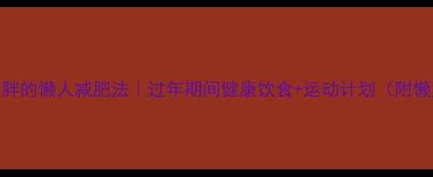 图片 🔥春节不胖的懒人减肥法｜过年期间健康饮食+运动计划（附懒人食谱）