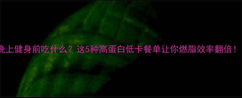 图片 🔥晚上健身前吃什么？这5种高蛋白低卡餐单让你燃脂效率翻倍！✨1