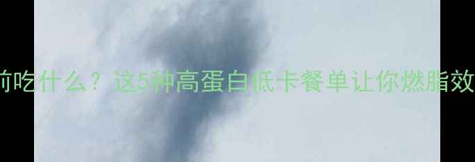 图片 🔥晚上健身前吃什么？这5种高蛋白低卡餐单让你燃脂效率翻倍！✨2