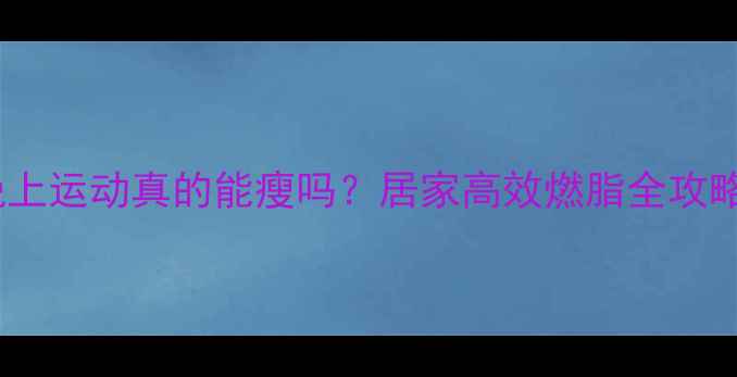 图片 🔥晚上运动真的能瘦吗？居家高效燃脂全攻略✨1