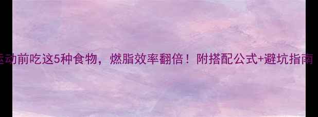 图片 🔥晚餐前运动前吃这5种食物，燃脂效率翻倍！附搭配公式+避坑指南（附食谱）