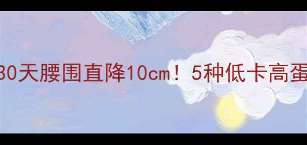 图片 🔥晚餐这样吃，30天腰围直降10cm！5种低卡高蛋白食谱大公开🔥