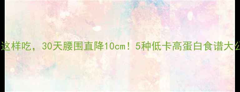 图片 🔥晚餐这样吃，30天腰围直降10cm！5种低卡高蛋白食谱大公开🔥1