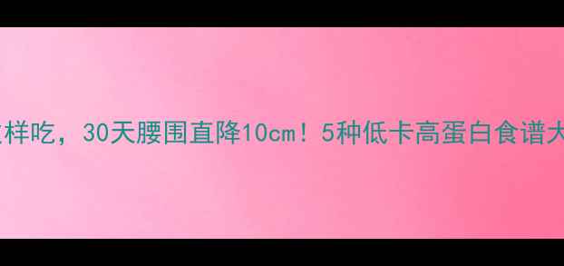 图片 🔥晚餐这样吃，30天腰围直降10cm！5种低卡高蛋白食谱大公开🔥2