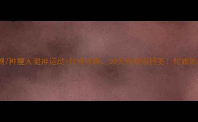 图片 🔥最新实测7种瘦大腿神运动+饮食攻略，30天告别假胯宽！附跟练计划表🌟2