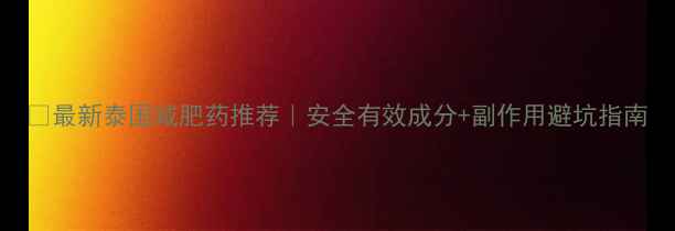 图片 🔥最新泰国减肥药推荐｜安全有效成分+副作用避坑指南