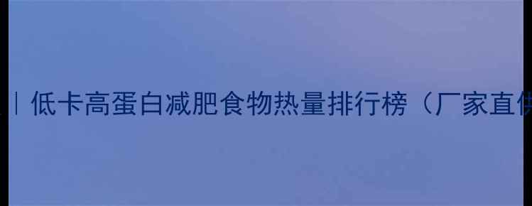 图片 🔥最新版｜低卡高蛋白减肥食物热量排行榜（厂家直供版）🔥1