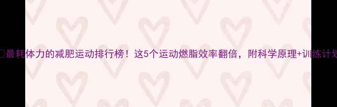 图片 🔥最耗体力的减肥运动排行榜！这5个运动燃脂效率翻倍，附科学原理+训练计划