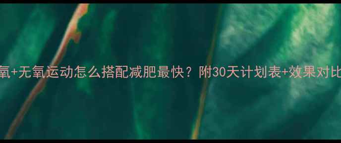 图片 🔥有氧+无氧运动怎么搭配减肥最快？附30天计划表+效果对比图🔥