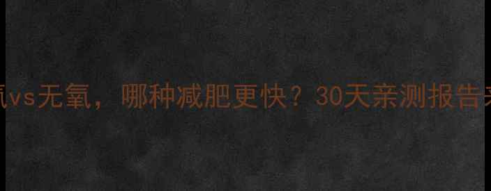 图片 🔥有氧vs无氧，哪种减肥更快？30天亲测报告来了！