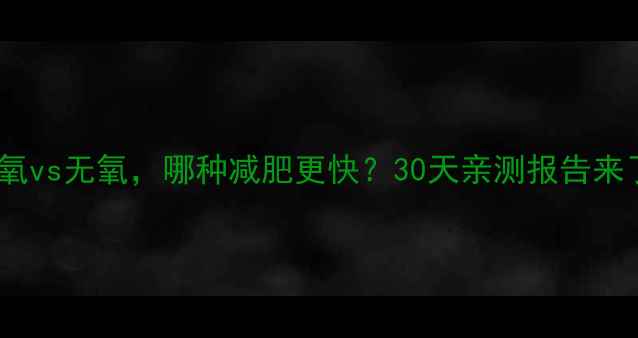 图片 🔥有氧vs无氧，哪种减肥更快？30天亲测报告来了！2