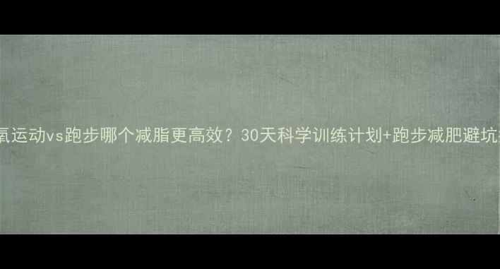 图片 🔥有氧运动vs跑步哪个减脂更高效？30天科学训练计划+跑步减肥避坑指南1