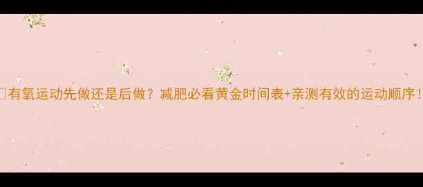 图片 🔥有氧运动先做还是后做？减肥必看黄金时间表+亲测有效的运动顺序！