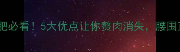 图片 🔥有氧运动减肥必看！5大优点让你赘肉消失，腰围直降5cm的秘诀