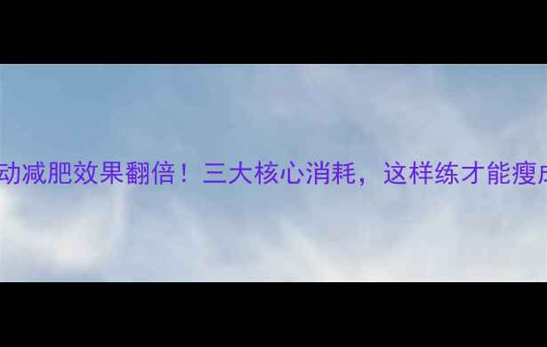图片 🔥有氧运动减肥效果翻倍！三大核心消耗，这样练才能瘦成闪电🔥1