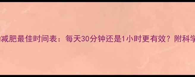 图片 🔥有氧运动减肥最佳时间表：每天30分钟还是1小时更有效？附科学运动指南1