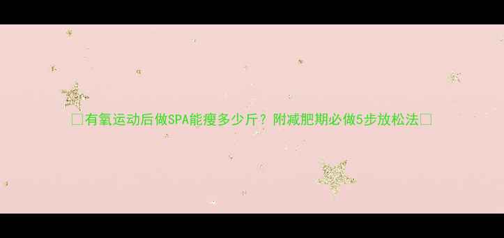 图片 🔥有氧运动后做SPA能瘦多少斤？附减肥期必做5步放松法✨