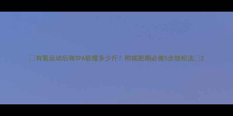 图片 🔥有氧运动后做SPA能瘦多少斤？附减肥期必做5步放松法✨2