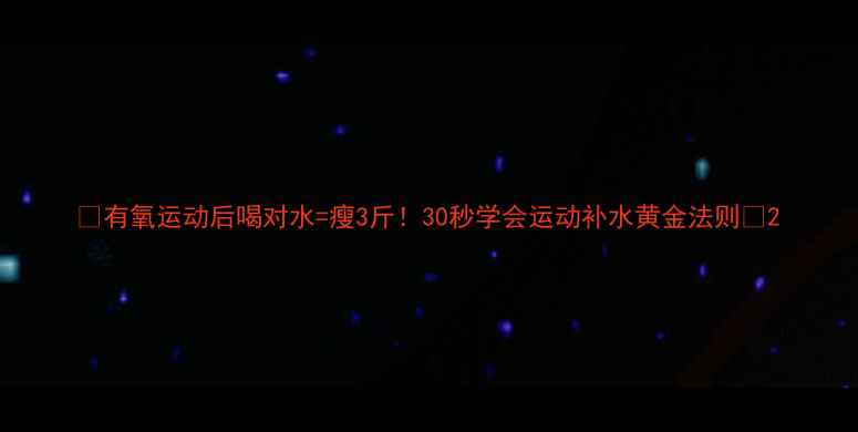 图片 🔥有氧运动后喝对水=瘦3斤！30秒学会运动补水黄金法则💦2