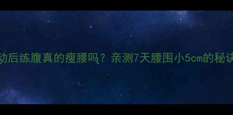 图片 🔥有氧运动后练腹真的瘦腰吗？亲测7天腰围小5cm的秘诀在这！🔥