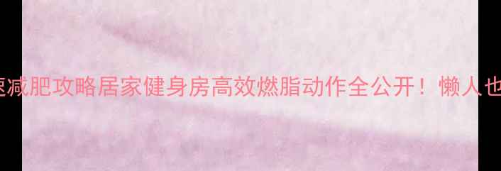 图片 🔥有氧运动快速减肥攻略居家健身房高效燃脂动作全公开！懒人也能轻松瘦10斤2