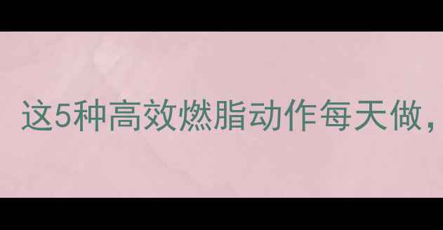 图片 🔥有氧运动燃脂全攻略：这5种高效燃脂动作每天做，一个月腰围小10cm！🔥