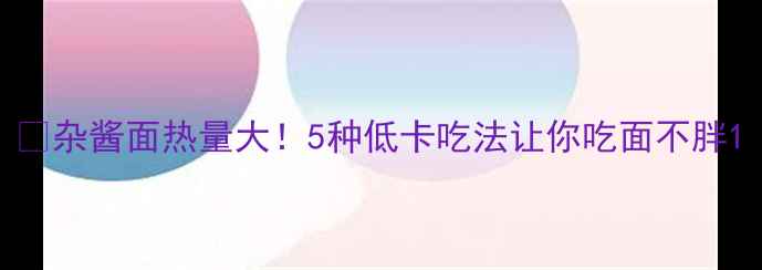 图片 🔥杂酱面热量大！5种低卡吃法让你吃面不胖1